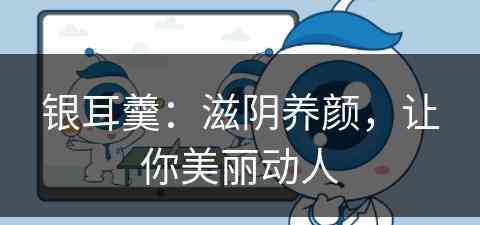 银耳羹：滋阴养颜，让你美丽动人